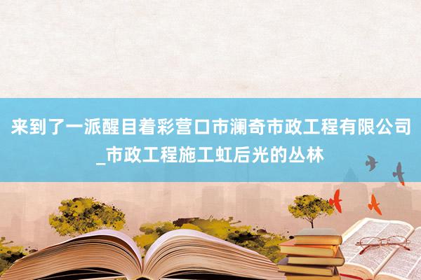 来到了一派醒目着彩营口市澜奇市政工程有限公司_市政工程施工虹后光的丛林
